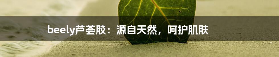 beely芦荟胶：源自天然，呵护肌肤