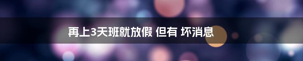 再上3天班就放假 但有 坏消息