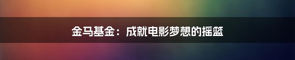 金马基金：成就电影梦想的摇篮