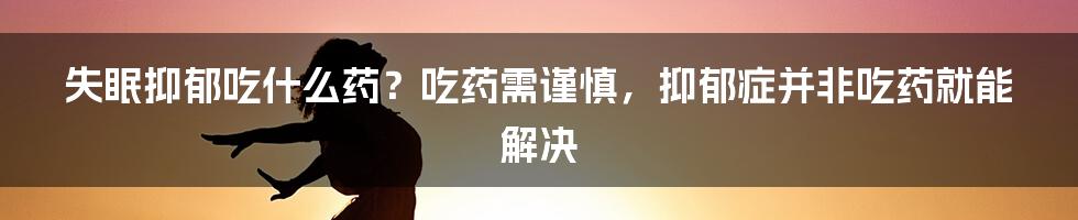 失眠抑郁吃什么药？吃药需谨慎，抑郁症并非吃药就能解决