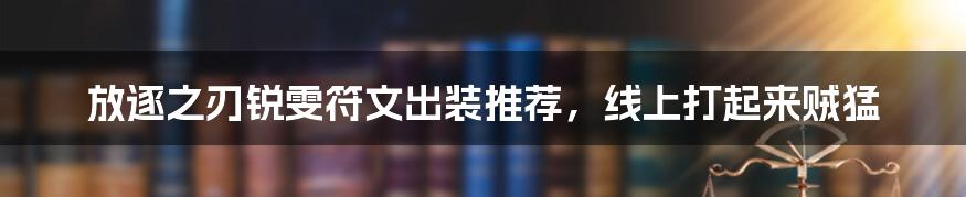 放逐之刃锐雯符文出装推荐，线上打起来贼猛