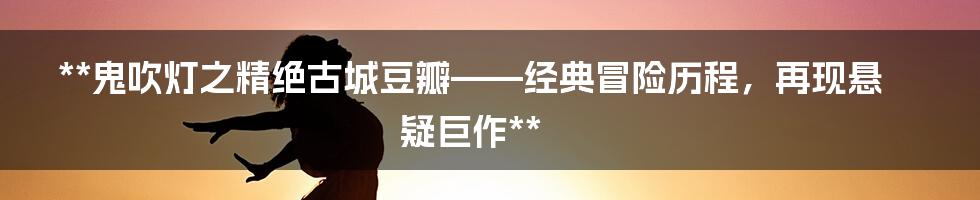 **鬼吹灯之精绝古城豆瓣——经典冒险历程，再现悬疑巨作**