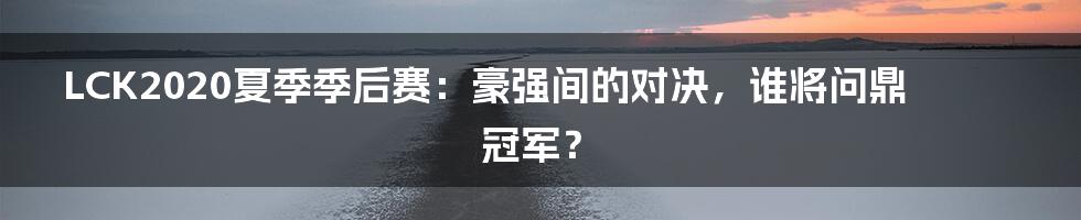 LCK2020夏季季后赛：豪强间的对决，谁将问鼎冠军？