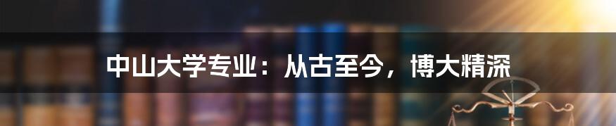 中山大学专业：从古至今，博大精深