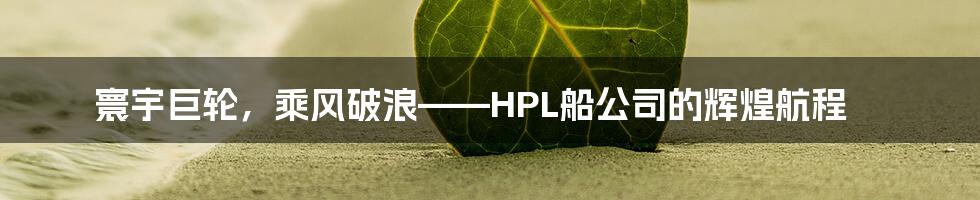 寰宇巨轮，乘风破浪——HPL船公司的辉煌航程