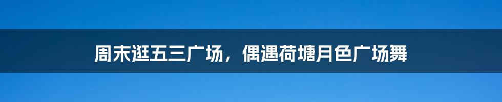 周末逛五三广场，偶遇荷塘月色广场舞