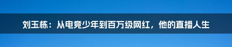 刘玉栋：从电竞少年到百万级网红，他的直播人生