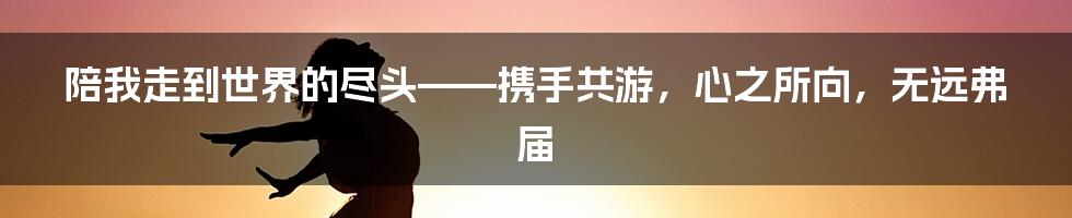 陪我走到世界的尽头——携手共游，心之所向，无远弗届