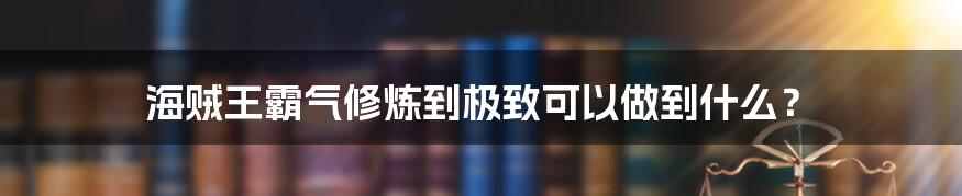 海贼王霸气修炼到极致可以做到什么？