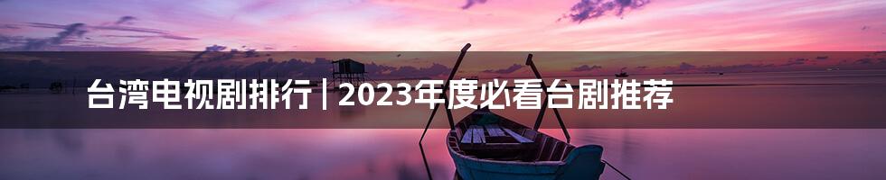 台湾电视剧排行 | 2023年度必看台剧推荐