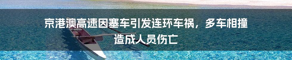 京港澳高速因塞车引发连环车祸，多车相撞 造成人员伤亡