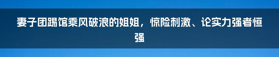 妻子团踢馆乘风破浪的姐姐，惊险刺激、论实力强者恒强