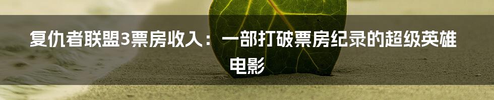 复仇者联盟3票房收入：一部打破票房纪录的超级英雄电影