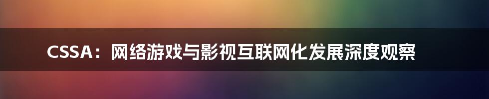 CSSA：网络游戏与影视互联网化发展深度观察