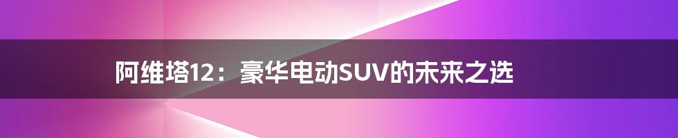 阿维塔12：豪华电动SUV的未来之选