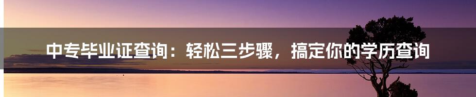 中专毕业证查询：轻松三步骤，搞定你的学历查询