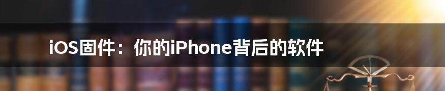 iOS固件：你的iPhone背后的软件