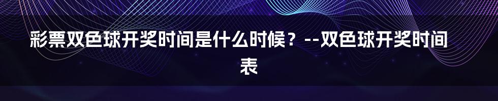 彩票双色球开奖时间是什么时候？--双色球开奖时间表