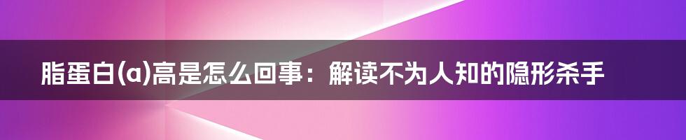 脂蛋白(a)高是怎么回事：解读不为人知的隐形杀手