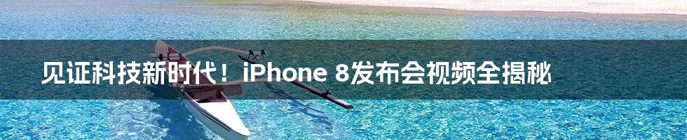 见证科技新时代！iPhone 8发布会视频全揭秘