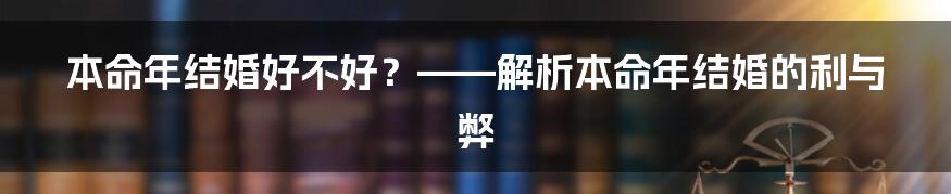 本命年结婚好不好？——解析本命年结婚的利与弊