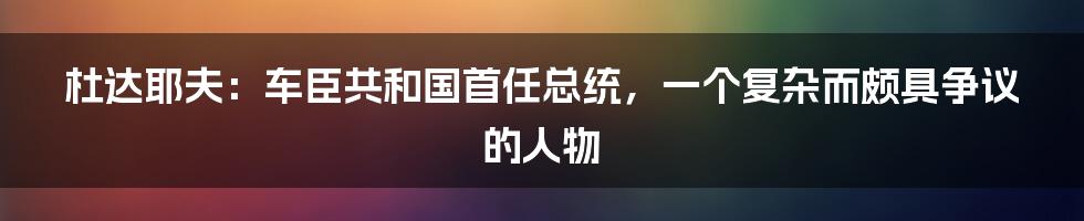 杜达耶夫：车臣共和国首任总统，一个复杂而颇具争议的人物