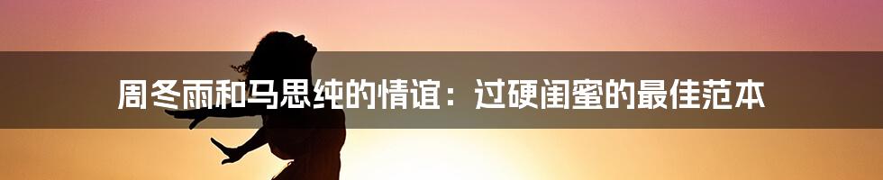 周冬雨和马思纯的情谊：过硬闺蜜的最佳范本