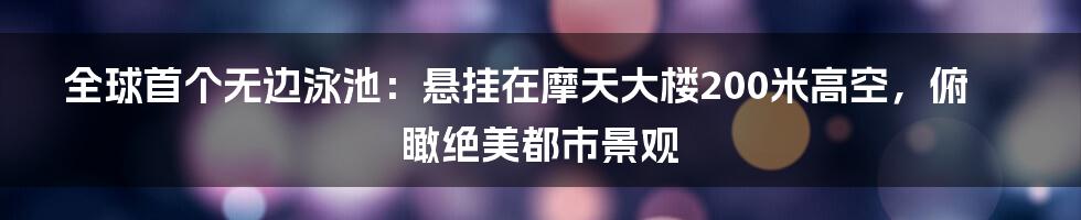 全球首个无边泳池：悬挂在摩天大楼200米高空，俯瞰绝美都市景观