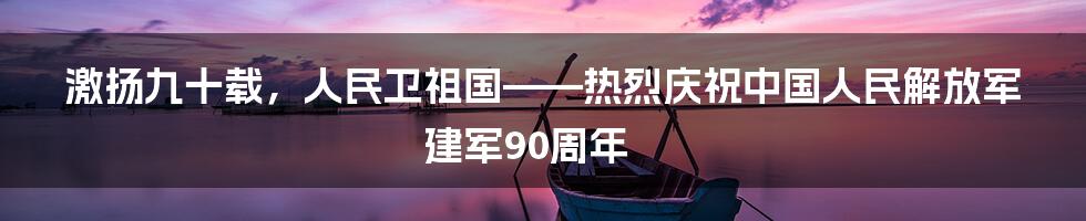 激扬九十载，人民卫祖国——热烈庆祝中国人民解放军建军90周年