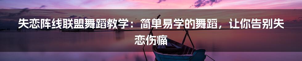 失恋阵线联盟舞蹈教学：简单易学的舞蹈，让你告别失恋伤痛