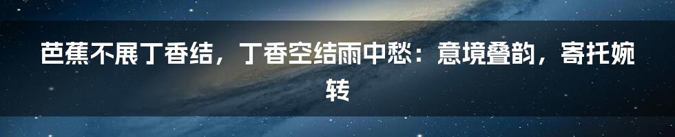 芭蕉不展丁香结，丁香空结雨中愁：意境叠韵，寄托婉转