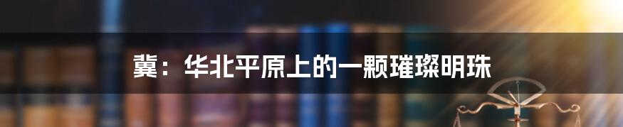 冀：华北平原上的一颗璀璨明珠