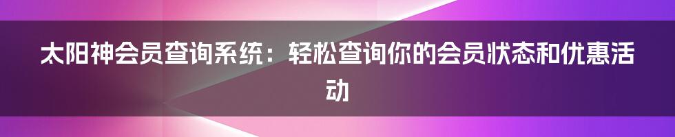 太阳神会员查询系统：轻松查询你的会员状态和优惠活动