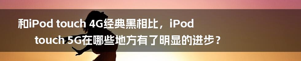 和iPod touch 4G经典黑相比，iPod touch 5G在哪些地方有了明显的进步？