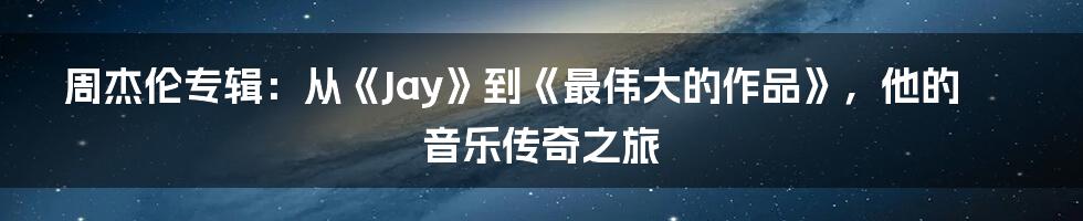 周杰伦专辑：从《Jay》到《最伟大的作品》，他的音乐传奇之旅