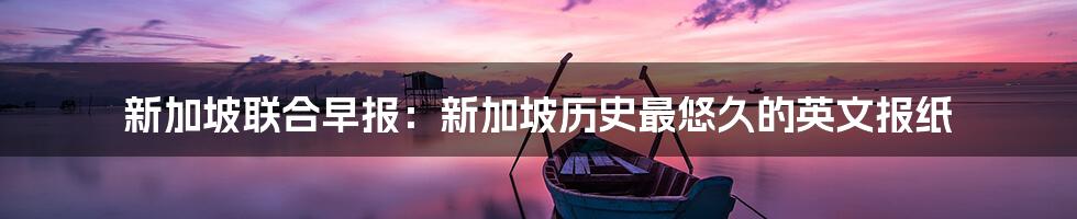 新加坡联合早报：新加坡历史最悠久的英文报纸