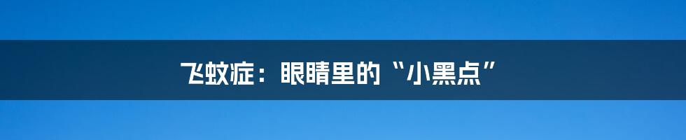 飞蚊症：眼睛里的“小黑点”