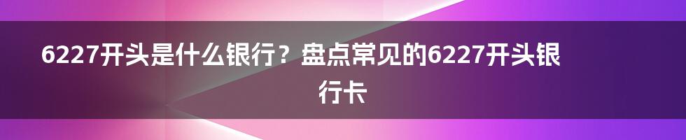 6227开头是什么银行？盘点常见的6227开头银行卡