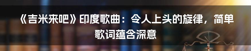 《吉米来吧》印度歌曲：令人上头的旋律，简单歌词蕴含深意