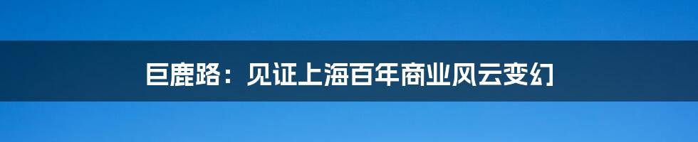 巨鹿路：见证上海百年商业风云变幻