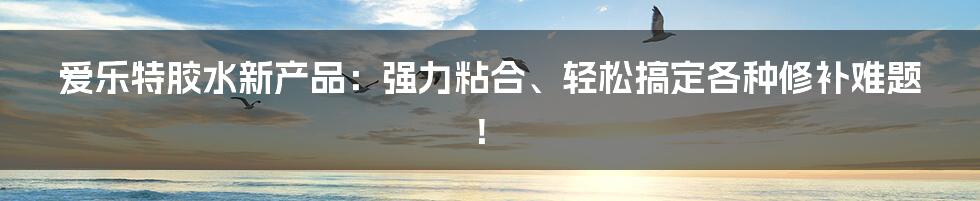 爱乐特胶水新产品：强力粘合、轻松搞定各种修补难题！