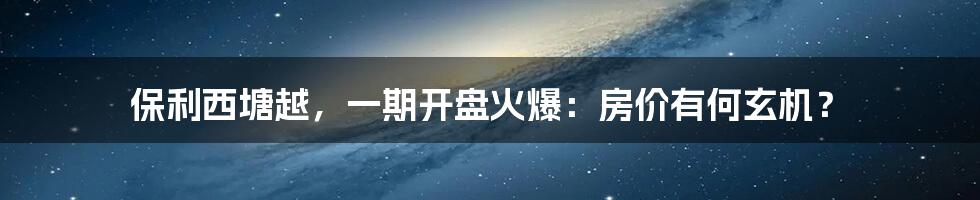 保利西塘越，一期开盘火爆：房价有何玄机？