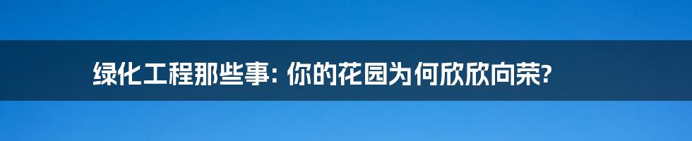 绿化工程那些事: 你的花园为何欣欣向荣?