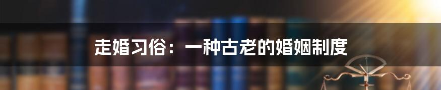 走婚习俗：一种古老的婚姻制度