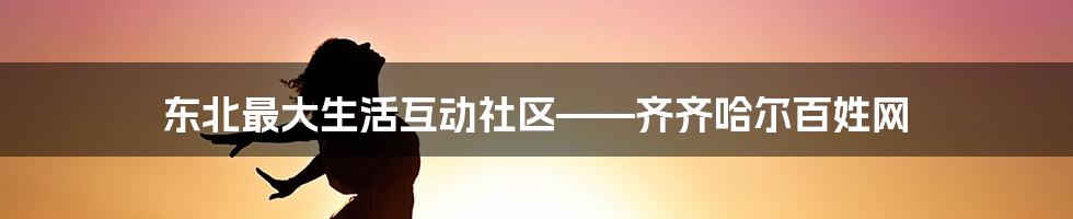 东北最大生活互动社区——齐齐哈尔百姓网