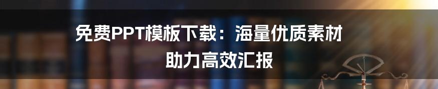 免费PPT模板下载：海量优质素材 助力高效汇报