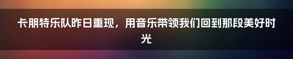 卡朋特乐队昨日重现，用音乐带领我们回到那段美好时光