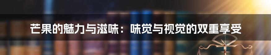 芒果的魅力与滋味：味觉与视觉的双重享受