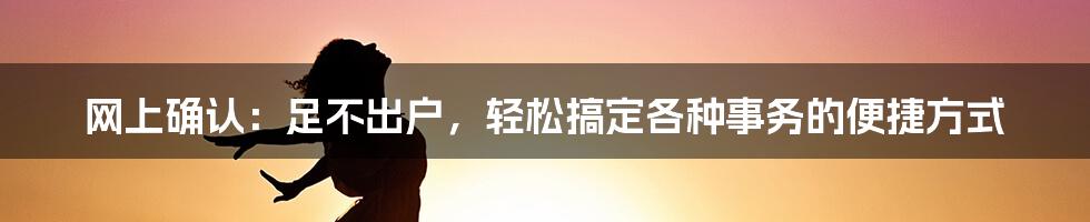 网上确认：足不出户，轻松搞定各种事务的便捷方式