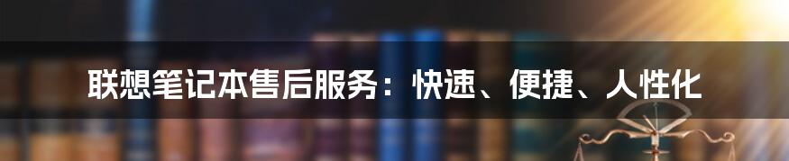 联想笔记本售后服务：快速、便捷、人性化